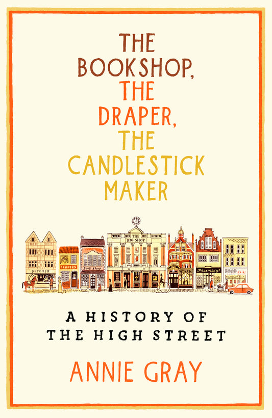 The Bookshop, The Draper, The Candlestick Maker : A History of the High Street by Annie Gray  (hardback)